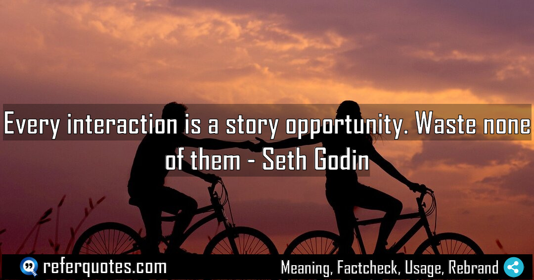 Every interaction is a story opportunity Waste none Meaning Factcheck Usage